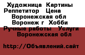 Художница .Картины .Реппетитор › Цена ­ 800 - Воронежская обл., Воронеж г. Хобби. Ручные работы » Услуги   . Воронежская обл.